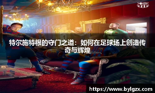 特尔施特根的守门之道：如何在足球场上创造传奇与辉煌